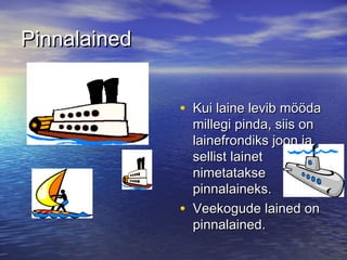 Pinnalained
• Kui laine levib mööda

•

millegi pinda, siis on
lainefrondiks joon ja
sellist lainet
nimetatakse
pinnalaineks.
Veekogude lained on
pinnalained.

 