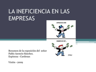 LA INEFICIENCIA EN LAS EMPRESAS Resumen de la exposición del  señor Pablo Asencio Sánchez.  Espinoza - Cardenas Visión - 2009 
