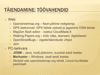 täiendamine: põhimõttedÄra kopeeri !Erand: kui on kirjalik luba andmete omanikult ja 100% kindlus, et sobib OSM litsentsitingimustegaEesti Maa-amet on lubanud kasutada enda kaarte ja aeropilte WMS kauduKasuta oma GPS andmeid ja/või isiklikku kogemust Tag-ivabalt, kuid korrektselt (atribuudid)Respekteeri teiste vaevaHavefun!