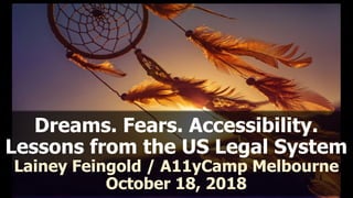Dreams. Fears. Accessibility.
Lessons from the US Legal System
Lainey Feingold / A11yCamp Melbourne
October 18, 2018
 
