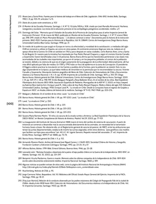 [100]
[Historia
de
la
Infancia
en
el
Chile
Republicano]
272 Álvaro Jara y Sonia Pinto, Fuentes para la historia del trabajo en el Reino de Chile. Legislación, 1546-1810, Andrés Bello, Santiago,
1982, t. II, pp. 105-111, artículos 7 a 15.
273 Diario de un joven norte-americano, p. 103
274 El Monitor de las Escuelas Primarias, Santiago, t. II, Nº 12, 15/julio/1854 p. 308, citado por José Mansilla Almonacid, Hacheros,
navegantes y escolares. Los inicios de la educación primaria en los archipiélagos patagónicos occidentales, inédito, s/f.
275 Domingo del Solar, “Memoria que el Visitador de Escuelas de la Provincia de Llanquihue pasa al señor Inspector Jeneral de
Instrucción Primaria”, 22 de marzo de 1863, publicado en Monitor de las Escuelas Primarias, Santiago, t. X, Nº 17, enero/1864,
pp. 298-299, citado en Mario Monsalve Bórquez, “...I el silencio comenzó a reinar”. Documentos para la historia de la instrucción
primaria. 1840-1920, Fuentes para la Historia de la República, Vol. IX, DIBAM, Centro de Investigaciones Diego Barros Arana,
Universidad Católica Blas Cañas, Santiago, 1998, pp. 21.
276 En medio de la polémica que surgió en Europa en torno a la efectividad y moralidad de la variolización, a mediados del siglo
XVIII se comenzó a utilizar en España, así como en otros países. Al continente americano llegó por esta vía, todavía sin el
apoyo oficial de la Corona. En Chile se variolizó en 1765 y poco después en varias ciudades, como Buenos Aires, Lima y Santa
Fe de Bogotá. En nuestro país la iniciativa fue impulsada por fray Pedro Manuel Chaparro y, según el cronista Vicente Carvallo
y Goyeneche, fueron beneficiadas unas 5 mil personas. Barros Arana afirma que los favorecidos pertenecían a las clases más
acomodadas de las ciudades más importantes, ya que en el campo y en los pequeños poblados, el común de la población
se resistió, debido a la creencia de que era el origen justamente de la propagación de la enfermedad. Adicionalmente, allí fue
más difícil aplicarla por falta de medios. En 1789 y 1790 hubo un foco de epidemia en la zona de Concepción. El presidente
O’Higgins ordenó practicar la inoculación en los fuertes y pueblos de la frontera, pero la población se resistió. Esto no era
algo sorprendente en la época, ya que había médicos de renombre en la península que no recomendaban la vacuna. Vicente
Carvallo y Goyeneche, Descripción histórico-jeográfica del Reino de Chile, Colección de Historiadores de Chile y Documentos
relativos a la Historia Nacional, t. IX, t. II, cap. XCVIII, Imprenta de La Estrella de Chile, Santiago, 1875, p. 310-311. Diego
Barros Arana, Historia general de Chile, Editorial Universitaria, Centro de Investigaciones Diego Barros Arana, Santiago, 2001,
t. VI, pp. 169-171; t. VII, p. 198-199. Emilio Balaguer Perigüell y Rosa Ballester Añon, En el nombre de los niños. Real Expedición
Filantrópica de la Vacuna 1803-1806, Asociación Española de Pediatría, Monografías de la AEP Nº 2, 2003, en http://aeped.
es/balmis/libro-balmis.htm. Enrique Laval M., Vida y obra de fray Pedro Manuel Chaparro. Médico chileno del siglo XVII, Editorial
Universidad Católica, Santiago, 1958; Enrique Laval M., “La viruela en Chile. Desde la Conquista hasta el regreso de Grajales a
España en 1825”, en Anales chilenos de historia de la medicina, Santiago, Nº 9-10, 1967-1968, pp. 203-276.
277 Balaguer y Ballester, En el nombre de los niños; Laval, “La viruela en Chile”.
278 Barros Arana, Historia general de Chile, t. VII, pp. 197-200; Laval, “La viruela en Chile”.
279 Laval, “La viruela en Chile”, p. 250.
280 Barros Arana, Historia general de Chile, t. VII, p. 201.
281 Barros Arana, Historia general de Chile, t. VII, pp. 201-202.
282 Barros Arana, Historia general de Chile, t. VII, pp. 201-202.
283 Susana María Ramírez Martín, “El niño y la vacuna de la viruela rumbo a América: La Real Expedición Filantrópica de la Vacuna
(1803-1806)”, en Revista Complutense de Historia de América, Madrid, Vol.29, 2003, pp. 77-101.
284 La inauguración del Instituto de Vacuna Animal en 1888 marcó el inicio del cambio de sistema de vacunación. A partir de
entonces se comenzó a desarrollar más la vacuna extraída directamente de los animales, sin necesidad de la transmisión
humana, brazo a brazo. No obstante ello, en el Reglamento general de vacuna (al parecer, de 1887), entre las atribuciones que
tenían las juntas departamentales, estaba la de invertir las sumas asignadas, entre otros destinos, “para gratificar a las madres
que faciliten sus hijos para vacuníferos” (art. 40, 6°). W. Ugarte Serrano, Pequeño manual del vacunador, 2ª. ed., Imprenta de
Emilio Pérez, Santiago, 1899 (1ª ed. 1888), pp. 73-74.
285 Barros Arana, Historia general de Chile, t. X, p. 152.
286 Armando Moreno Martin, Archivo del General José Miguel Carrera, t. I (1649-1811), Sociedad Chilena de Historia y Geografía,
Fundación Cardoen y Ediciones Colchagua, Santiago, 1992, pp. 23-24, 31 y 37.
287 Alfonso Bulnes, Bulnes. 1799-1866, Emecé Editores, Buenos Aires, 1946, pp. 25-28.
288 Leonardo León, “Reclutas forzados y desertores de la patria: el bajo pueblo chileno en la Guerra de la Independencia, 1810-1814”, en
Historia, Santiago, Vol. 35, 2002, pp. 251-297.
289 Benjamín Vicuña Mackenna, Guerra a muerte. Memoria sobre las últimas campañas de la Independencia de Chile. 1819-1824
escrita sobre documentos enteramente inéditos, Imprenta Nacional, Santiago, 1868, p. 189.
290 Algunas noticias se pueden extraer de sitios web, como la página del Instituto Nacional de Antropología e Historia (INAH)
http://dti.inah.gob.mx/index.php?Itemid=329&id=764&option=com_content&task=view.
291 Ruschenberg, Noticias de Chile, p. 95.
292 Jorge Carmona Yáñez, Baquedano, Vol. XV, Biblioteca del Oficial, Estado Mayor General del Ejército, Imprenta de la FACh,
Santiago, 1946, pp. 18-21.
293 [Fray Juan Ramón], Relación de la conducta observada por los padres misioneros del Colegio de Propaganda Fide de la ciudad de
Chillán, desde el año 1808 hasta 1814, Colección de Historiadores i de Documentos relativos a la Independencia de Chile, Vol.
IV, Imprenta Cervantes, Santiago, 1900, pp. 48-49.
 