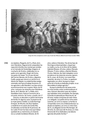 [118]
[Historia
de
la
Infancia
en
el
Chile
Republicano]
era tejedora, Margarita, de 12, y María, de 6,
eran hilanderas. Seguramente, preparaban las
ropas de la familia y las mantas que vendían
en el mercado de Canela Baja. Gregorio, el
muchacho de 14 años, colaboraba con su
padre como agricultor. Ángel, de 8 años,
era pastor de ovejas.51
En el caso de José
del Carmen Barraza, de 25 años, y Agustina
Cuello, pareja que vivía en un rancho en el
distrito de Talquén, la unidad familiar estaba
orientada más hacia el trabajo femenino. Él
era agricultor y ella hilandera. Los hijos activos
económicamente eran mujeres: María, de 10
años, costurera; las restantes eran hilanderas:
Bruna, de 9; Bartola, de 7; y Pabla, de 6.
Quedaban fuera, hasta el momento de la
encuesta, Antonio, de 3 años, y Josefa, de 2.52
Goicovic no descubre un patrón dominante
de familia. En algunos casos, la presencia de
la mujer parece notable. La viuda Dominga
Enríquez, de 48 años, de oficio tejedora
y residente en el caserío de Canela Alta,
encabezaba una familia de 16 personas, de
las cuales 14 eran los hijos vivos que habían
quedado de su matrimonio y la restante
era su cuñada Candelaria Olivares, de 45
años, soltera e hilandera. Tres de las hijas de
Dominga se desempeñaban, al igual que
su madre y su tía, en el oficio de los tejidos:
Gabriela Olivares, 20 años, soltera, Manuela
Olivares, 17 años, soltera, y Bartola Olivares,
13 años. Además, dos hijos trabajaban como
jornaleros en las estancias cercanas: Ignacio,
de 15, y Juan, de 14 años. Los nueve hijos
restantes, de entre 2 y 9 años, no aparecen
registrados con oficio. Aunque la mayor
parte de la familia se dedicaba al tejido, no se
descuidaba el trabajo agrícola.53
Aunque la distribución de tareas entre
los niños tendía a estar condicionada por el
sexo, Goicovic descubrió casos de mujeres
que realizaban otras actividades. Por ejemplo,
la familia encabezada por María Acuña, de
60 años, estaba compuesta de siete nietos
y un allegado. Los padres de los niños están
ausentes, así como su esposo. La familia se
comportaba como una unidad productiva. La
abuela era tejedora, así como su nieta Clara,
de 15, y la allegada Carmen Montenegro, de
20 años. Su nieto Juan (de 16 años) y su nieta
Antonia (de 13) se dedicaban a las labores
agrícolas del predio familiar.54
Grupo de niños campesinos comen uvas, Fundo San Alfonso. [Albúmina de Teresa Carvallo, 1888]
 