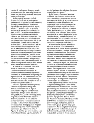 [266]
[Historia
de
la
Infancia
en
el
Chile
Republicano]
carretas de madera que, al parecer, vendía
ocasionalmente. Con sus propios hermanos
jugaba con una carreta arrastrada por uno de
los perros de la casa.318
A diferencia de la madera, de fácil
destrucción, los de lata se conservan en
mejor estado, incluyendo los confeccionados
de modo artesanal. Existen todavía, por
ejemplo, los que se utilizaron en la pampa
salitrera.319
Sergio González ha recogido
testimonio de quienes fueron niños en los
años 20 ó 30 y recuerdan los camioncitos
de lata, confeccionados con envases de
conserva, que abundaban en la pampa. Con
ello, ha sido posible conocer la importancia
que tuvieron estos juguetes en la vida de los
propios niños. Un viejo pampino escribía,
ya en su vejez: “Camioncito de lata/ que un
día con ilusión fabriqué,/ juguete de niño
allá en la Pampa/ que con mis manos yo
forjé// Ruedas de latas de cholga,/ un tarro
de leche el motor,/ el volante fue de cobre/
y para conducirlo empuje y corazón.// Los
ejes eran alambrados,/ de lata la carrocería/
una vela era el alumbrado,/ así jugábamos
aquellos días”.320
Esta práctica se mantuvo en
las décadas siguientes, como lo relata Hernán
Rivera Letelier en una de sus novelas.321
Al parecer, muchas madres fabricaban
muñecas artesanales para sus hijas.
Lamentablemente, las dificultades de
conservación han impedido que podamos
conocerlas en forma directa, salvo por algunos
registros visuales. Los coleccionistas sólo han
accedido a las de mayor valor comercial y
de material más durable, como las de loza y
composición y cartón piedra.322
Gracias a algunos estudios etnográficos
sabemos de la presencia de juguetes
de manufactura artesanal en algunas
comunidades indígenas, cuando menos
a comienzos del siglo XX. En el extenso
trabajo de Martín Gusinde sobre los pueblos
fueguinos, el autor describió la presencia
de diminutos objetos de uso cotidiano,
como arcos, flechas y botes entre los niños
kawésqar y selk’nam. Con ellos aprendían
sus roles sociales desde pequeños. Respecto
a este último pueblo, describió en detalle
las muñecas que utilizaban las niñas.323
Algunas de las fotos que tomó muestran a los
muchachos junto a sus juguetes, como las de
un niño kawésqar, desnudo, jugando con un
pequeño bote de madera.324
En los lugares influidos por la cultura
occidental, los niños que no disponían de
recursos suficientes construían sus propios
juguetes, como réplica de las modas europeas.
Una variante popular del exclusivo aro
provenía del zuncho o latón que sujeta las
tablas de los toneles. Un garfio en forma
de “U” servía para hacerlo rodar y conducir.
Carlos Sepúlveda Leyton, en Hijuna, relata
en detalle el juego colectivo. “Uno tras otro,
a distancia de un metro, disciplinados en un
control unánime y honrado, formamos ‘un
tren de a cuadra’”. Los niños, cada cual con su
aro, corrían varias cuadras simulando un tren,
pasando por imaginarias estaciones.325
A comienzos del siglo XX se empezó a
valorar el acceso de todos los niños a los
juguetes. En la década de 1910 se organizaron
actividades orientadas a entregar no sólo ropa
y calzado a los niños pobres, sino también
juguetes. Los sectores populares también
buscaron acceder a estos bienes, cuando
menos en la Navidad. Pero fue a partir de la
década de 1920 que estas iniciativas tomaron
fuerza. La entrega de regalos con ocasión de
la Pascua de los Niños Pobres se transformó
en un importante ritual social, cada año. A
veces la idea surgía en varias instituciones
en forma dispersa, en otras se coordinaban.
Generalmente se hacía después del año nuevo
y antes de la Pascua Negra. Grupos numerosos
de niños, de escuelas públicas o de orfanatos,
se reunían para recibir golosinas y regalos de
las damas de la alta sociedad.326
La europeización que estaba provocando
la importación de juguetes, y otras formas
de entretención que veremos más adelante,
generó en algunos intelectuales la sensación
de que las tradiciones estaban en riesgo de
desaparecer. Esto nos ha permitido conocer
en detalle, por ejemplo, las características
que tenía el juego de las “bolitas”, descrito
por Maximiano Flores en un folleto publicado
en 1911. Otros textos similares buscaron
promover juegos tradicionales, como el
“pillarse”, el “tugar”, la “gallinita ciega” y el
“paco ladrón”. Menos acogida tuvieron otros
juegos igualmente tradicionales, aunque de
dudosa moralidad, como la “chapita”, que
involucraba la apuesta de dinero. Era usual
 