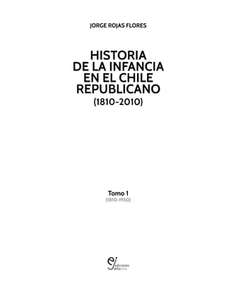JORGE ROJAS FLORES
HISTORIA
DE LA INFANCIA
EN EL CHILE
REPUBLICANO
(1810-2010)
Tomo 1
(1810-1950)
 