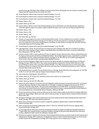 [95]
[Historia
de
la
Infancia
en
el
Chile
Republicano]
portraits de sauvages d’Amérique, d’Asie, d’Afrique, et des Iles du Grand Ocean; des paysages, des vues maritimes, et plusieurs objets
d’histoire naturelle, Impremerie de Firmin Didot, París, 1822.
102 Vicuña Mackenna, Historia crítica y social de la ciudad de Santiago, t. II, p. 376.
103 Vicuña Mackenna, Historia crítica y social de la ciudad de Santiago, t. II, p. 377.
104 Vicuña Mackenna, Historia crítica y social de la ciudad de Santiago, t. II, p. 378.
105 Graham, Diario, p. 304.
106 Graham, Diario, pp. 264, 304.
107 Graham, Diario, p. 264 (en el texto, doña Mercedes Rosales Larraín es identificada como Mercedes del Solar, siguiendo la
costumbre inglesa de asignar a las mujeres casadas el apellido del esposo, que en este caso era Felipe Santiago del Solar).
108 Graham, Diario, p. 304.
109 Graham, Diario, p. 158.
110 Graham, Diario, p. 300.
111 Vial, Tapices viejos, pp. 266-267.
112 Citamos, en lo que respecta a los niños, el texto de Teresa Pereira Larraín, “El niño, el adolescente y sus afectos”, en Boletín
de la Academia Chilena de la Historia, Santiago, Nº 113, 2004, pp. 113-135. Gran parte de su contenido fue integrado en un
texto más amplio de la misma autora, titulado Afectos e intimidades. El mundo familiar en los siglos XVII, XVIII y XIX, Ediciones
Universidad Católica de Chile, Santiago, 2007.
113 Vicuña Mackenna, Historia crítica y social de la ciudad de Santiago, t. II, pp. 393-394.
114 Jorge Rojas Flores, “Ursula: The Life and Times of an Aristocratic Girl in Santiago, Chile, 1666-78”, en Ondina E. González y
Bianca Premo (eds.), Raising an Empire. Children in Early Modern Iberia and Colonial Latin America, University of New Mexico
Press, Albuquerque, 2007, pp. 107-136.
115 Damiana, nacida en 1748, se casó cuando tenía 20 años. Se registran tres hijos: Manuel Antonio, Dolores y Manuel María, pero
de ninguno se tiene año de nacimiento. José Rafael Reyes Reyes, “Don Emiliano Figueroa Larraín, vicepresidente y presidente
de la República de Chile”, en Revista de Estudios Históricos, Santiago, Nº 36, 1991-1992, pp. 25-32. Sobre la genealogía de la
familia Carrera, véase además http://www.genealog.cl/Apellidos/Carrera/.
116 Artículo de Hernán Rodríguez Villegas sobre la Casona de San Ignacio de Quilicura, publicado originalmente en El Mercurio,
Santiago, 20/sept./1980, transcrito en http://www.casonasanignacio.cl/historia.htm. Damiana habría fallecido en 1832
(Vicuña Mackenna, Historia crítica y social de la ciudad de Santiago, t. II, p. 348). Si esta presunción es correcta (que la edad
de Javiera y Dolores era similar), la carta habría sido escrita a los nueve años. Considerando que Dolores se casó en 1810, por
entonces habría tenido cerca de 30 años.
117 Carta de Dolores Araoz a su padre, Francisco Borja de Araoz, en Santiago, desde el Monasterio de Las Agustinas, 25 /10/1789,
en AN, FV vol. 237, pza. 4576, citada por Vergara, Cartas de Mujeres en Chile, p. 42.
118 http://www.mav.cl/expo/gil_de_castro/001.htm.
119 Graham, Diario, pp. 271-272 (por error, identifica a Francisco de la Lastra como “Enrique Lastra”).
120 Graham, Diario, pp. 159-160.
121 Graham, Diario, pp. 261-262, 275, 298 y 300.
122 Sobre la educación religiosa en los primeros años de la República, puede consultarse: Enrique García Ahumada, “Los primeros
manuales educativos originales en Chile independiente: Cienfuegos”, en Boletín de Investigación Educacional, Vol. 20, Nº 2,
2005, pp. 11-28; Elisa Luque Alcaide, “Renovación de la espiritualidad en Chile (1816-1836)”, en Josep Ignasi Saranyana y
otros (coords.), El caminar histórico de la santidad cristiana: de los inicios de la época contemporánea hasta el Concilio Vaticano II,
Servicio de Publicaciones, Universidad de Navarra, Pamplona, 2004, pp. 467-486.
123 Aunque hay ediciones anteriores, tenemos referencias de éste: Catón cristiano y Catecismo de la doctrina christiana dedicado al
glorioso San Casiano Obispo, Maestro de la niñez. Para el uso de las escuelas. Con Superior Permiso, Imprenta de Niños Expósitos,
Buenos Aires, 1812.
124 José Ignacio Cienfuegos, Catón cristiano-político para el uso de las escuelas de primeras letras del Estado de Chile, Imprenta de
Estado, Santiago, 1919. Hubo varias ediciones posteriores.
125 Nuevo Catón cristiano para el uso de las escuelas con preguntas y respuestas, segunda edición, Imprenta de la Biblioteca
Nacional, Santiago, 1826.
126 Caton rural que para la juventud de aquellas gentes, ofrece Fr. P.N.O. de Z. del Orden de N.P.S. Francisco, segunda edición,
Imprenta del Estado, Santiago, 1821.
127 La más antigua edición chilena que conocemos es Catecismo de la doctrina cristiana por preguntas y respuestas escrito por el
P. Gaspar Astete, de la Compañía de Jesús y nuevamente añadido en Santiago de Chile para mayor declaración de los niños de las
escuelas y utilidad de los fieles, Imprenta de la Biblioteca, Santiago, 1826.
128 El detalle es el siguiente: Catecismo de la Doctrina Cristiana traducido del francés para uso de las escuelas de Chile, Imprenta de la
Independencia, Santiago, 1829; y Catecismo ó Compendio de la doctrina cristiana, traducido del francés para uso de las escuelas
de Chile, Imprenta de la Independencia, Santiago, 1829. Ambos aparecen como reimpresos por J. S. Pérez.
 