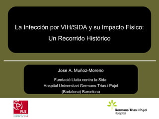 La Infección por VIH/SIDA y su Impacto Físico:
Un Recorrido Histórico
Jose A. Muñoz-Moreno
Fundació Lluita contra la Sida
Hospital Universitari Germans Trias i Pujol
(Badalona) Barcelona
 