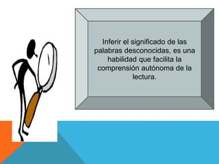 Inferir el significado de las
palabras desconocidas, es una
habilidad que facilita la
comprensión autónoma de la
lectura.