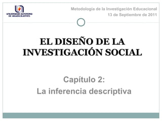 EL DISEÑO DE LAEL DISEÑO DE LA
INVESTIGACIÓN SOCIALINVESTIGACIÓN SOCIAL
Capítulo 2:
La inferencia descriptiva
Metodología de la Investigación Educacional
13 de Septiembre de 2011
 