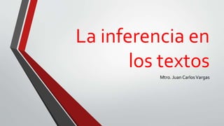 La inferencia en
los textos
Mtro. Juan CarlosVargas
 