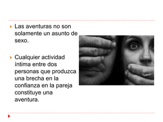  Las aventuras no son 
solamente un asunto de 
sexo. 
 Cualquier actividad 
íntima entre dos 
personas que produzca 
una brecha en la 
confianza en la pareja 
constituye una 
aventura. 
 