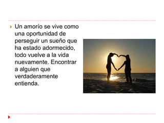  Un amorío se vive como 
una oportunidad de 
perseguir un sueño que 
ha estado adormecido, 
todo vuelve a la vida 
nuevamente. Encontrar 
a alguien que 
verdaderamente 
entienda. 
 