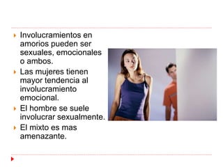  Involucramientos en 
amorios pueden ser 
sexuales, emocionales 
o ambos. 
 Las mujeres tienen 
mayor tendencia al 
involucramiento 
emocional. 
 El hombre se suele 
involucrar sexualmente. 
 El mixto es mas 
amenazante. 
 