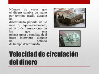 Velocidad de circulación
del dinero
Número de veces que
el dinero cambia de mano
por término medio durante
un
determinado período de tie
mpo o, equivalentemente,
número de transacciones en
las que una
misma suma o cantidad de d
inero interviene durante
un período
de tiempo determinado.
 