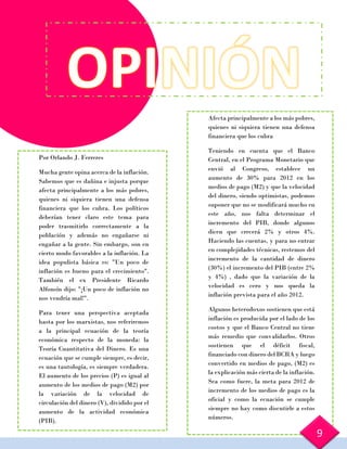 Por Orlando J. Ferreres
Mucha gente opina acerca de la inflación.
Sabemos que es dañina e injusta porque
afecta principalmente a los más pobres,
quienes ni siquiera tienen una defensa
financiera que los cubra. Los políticos
deberían tener claro este tema para
poder trasmitirlo correctamente a la
población y además no engañarse ni
engañar a la gente. Sin embargo, son en
cierto modo favorables a la inflación. La
idea populista básica es: "Un poco de
inflación es bueno para el crecimiento".
También el ex Presidente Ricardo
Alfonsín dijo: "¡Un poco de inflación no
nos vendría mal!".
Para tener una perspectiva aceptada
hasta por los marxistas, nos referiremos
a la principal ecuación de la teoría
económica respecto de la moneda: la
Teoría Cuantitativa del Dinero. Es una
ecuación que se cumple siempre, es decir,
es una tautología, es siempre verdadera.
El aumento de los precios (P) es igual al
aumento de los medios de pago (M2) por
la variación de la velocidad de
circulación del dinero (V), dividido por el
aumento de la actividad económica
(PIB).
Afecta principalmente a los más pobres,
quienes ni siquiera tienen una defensa
financiera que los cubra
Teniendo en cuenta que el Banco
Central, en el Programa Monetario que
envió al Congreso, establece un
aumento de 30% para 2012 en los
medios de pago (M2) y que la velocidad
del dinero, siendo optimistas, podemos
suponer que no se modificará mucho en
este año, nos falta determinar el
incremento del PIB, donde algunos
dicen que crecerá 2% y otros 4%.
Haciendo las cuentas, y para no entrar
en complejidades técnicas, restemos del
incremento de la cantidad de dinero
(30%) el incremento del PIB (entre 2%
y 4%) , dado que la variación de la
velocidad es cero y nos queda la
inflación prevista para el año 2012.
Algunos heterodoxos sostienen que está
inflación es producida por el lado de los
costos y que el Banco Central no tiene
más remedio que convalidarlos. Otros
sostienen que el déficit fiscal,
financiado con dinero del BCRA y luego
convertido en medios de pago, (M2) es
la explicación más cierta de la inflación.
Sea como fuere, la meta para 2012 de
incremento de los medios de pago es la
oficial y como la ecuación se cumple
siempre no hay como discutirle a estos
números.
9
 