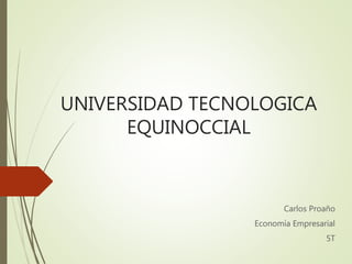 UNIVERSIDAD TECNOLOGICA
EQUINOCCIAL
Carlos Proaño
Economía Empresarial
5T
 