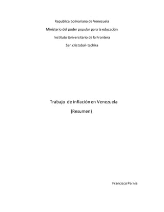 Republica bolivariana de Venezuela
Ministerio del poder popular para la educación
Instituto Universitario de la Frontera
San cristobal- tachira
Trabajo de inflaciónen Venezuela
(Resumen)
Francisco Pernia
 