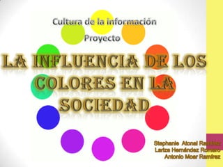 Cultura de la información  Proyecto  La influencia de los colores en la sociedad  Stephanie  Atonal Ramírez Lariza Hernández Romero Antonio Moar Ramírez  