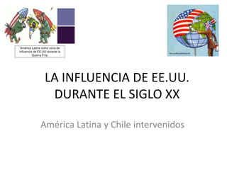 LA INFLUENCIA DE EE.UU. 
DURANTE EL SIGLO XX 
América Latina y Chile intervenidos 
 