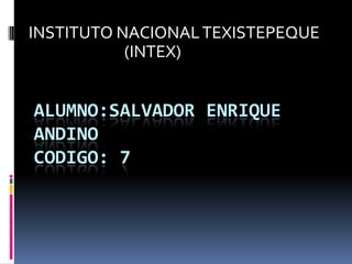 INSTITUTO NACIONAL TEXISTEPEQUE
           (INTEX)


ALUMNO:SALVADOR ENRIQUE
ANDINO
CODIGO: 7
 
