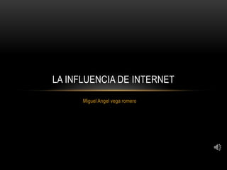 Miguel Angel vega romero
LA INFLUENCIA DE INTERNET
 