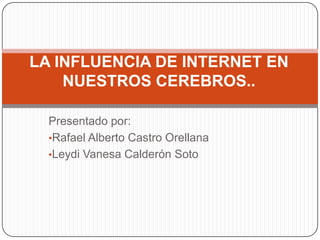 LA INFLUENCIA DE INTERNET EN
    NUESTROS CEREBROS..

  Presentado por:
  •Rafael Alberto Castro Orellana
  •Leydi Vanesa Calderón Soto
 