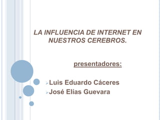 LA INFLUENCIA DE INTERNET EN
     NUESTROS CEREBROS.


           presentadores:

   LuisEduardo Cáceres
   José Elías Guevara
 