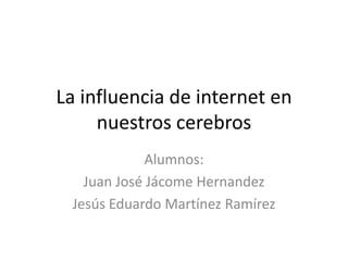 La influencia de internet en
     nuestros cerebros
             Alumnos:
   Juan José Jácome Hernandez
 Jesús Eduardo Martínez Ramírez
 
