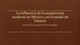 La influencia de la arquitectura
moderna en México y en el estado de
Tabasco
HISTORIA DE LA ARQUITECTURA MODERNA
 