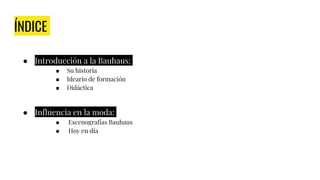 ÍNDICE
● Introducción a la Bauhaus:
■ Su historia
■ Ideario de formación
■ Didáctica
● Influencia en la moda:
■ Escenograf...