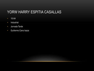 YORW HARRY ESPITIA CASALLAS
•

10-04

•

Industrial

•

Jornada Tarde

•

Guillermo Cano Isaza

 