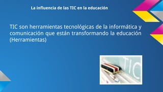 La influencia de las TIC en la educación

TIC son herramientas tecnológicas de la informática y
comunicación que están transformando la educación
(Herramientas)

 