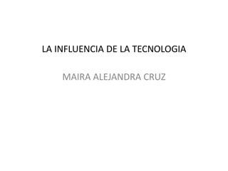 LA INFLUENCIA DE LA TECNOLOGIA
MAIRA ALEJANDRA CRUZ
 