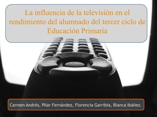La influencia de la televisión en el
rendimiento del alumnado del tercer ciclo de
Educación Primaria
Carmen Andrés, Pilar Fernández, Florencia Garribia, Blanca Ibáñez.
 