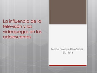La influencia de la
televisión y los
videojuegos en los
adolescentes
Marco Trujeque Hernández
21/11/13

 