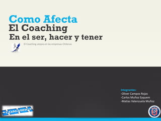 Como Afecta
El Coaching utopia en las empresas Chilenas
El Coaching
En el ser, hacer y tener
Integrantes:
-Oliver Campos Rojas
-Carlos Muñoz Eyquem
-Matias Valenzuela Muñoz
 