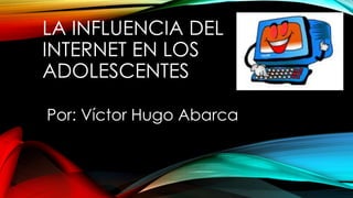 LA INFLUENCIA DEL
INTERNET EN LOS
ADOLESCENTES
Por: Víctor Hugo Abarca
 