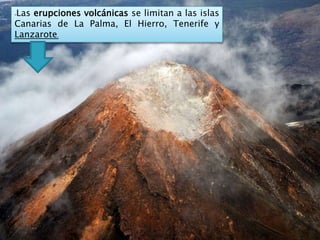 -Las erupciones volcánicas se limitan a las islas
Canarias de La Palma, El Hierro, Tenerife y
Lanzarote.
 