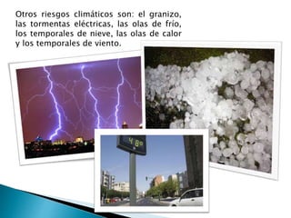 Otros riesgos climáticos son: el granizo,
las tormentas eléctricas, las olas de frío,
los temporales de nieve, las olas de calor
y los temporales de viento.
 
