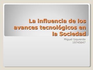 La influencia de los avances tecnológicos en la Sociedad Miguel Izquierdo 19745647 