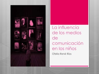 La influencia
de los medios
de
comunicación
en los niños
Ofelia René Ríos
 