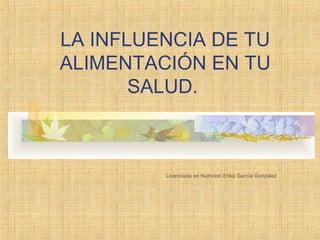 LA INFLUENCIA DE TU
ALIMENTACIÓN EN TU
SALUD.

Licenciada en Nutricion Erika García González

 