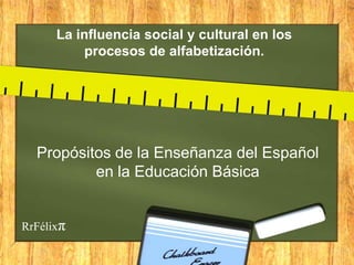 La influencia social y cultural en los
           procesos de alfabetización.




  Propósitos de la Enseñanza del Español
          en la Educación Básica


RrFélixπ
 