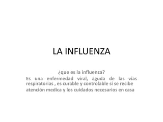 LA INFLUENZA
¿que es la influenza?
Es una enfermedad viral, aguda de las vías
respiratorias , es curable y controlable si se recibe
atención medica y los cuidados necesarios en casa
 