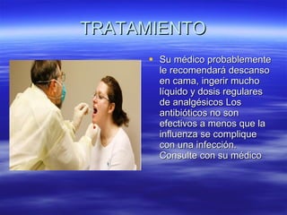 TRATAMIENTO Su médico probablemente le recomendará descanso en cama, ingerir mucho líquido y dosis regulares de analgésicos Los antibióticos no son efectivos a menos que la influenza se complique con una infección. Consulte con su médico  