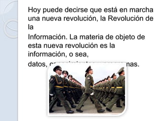 Hoy puede decirse que está en marcha
una nueva revolución, la Revolución de
la
Información. La materia de objeto de
esta nueva revolución es la
información, o sea,
datos, conocimientos y programas.
 