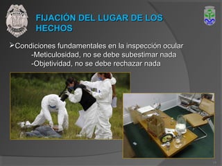 FIJACIÓN DEL LUGAR DE LOSFIJACIÓN DEL LUGAR DE LOS
HECHOSHECHOS
Condiciones fundamentales en la inspección ocularCondiciones fundamentales en la inspección ocular
-Meticulosidad, no se debe subestimar nada-Meticulosidad, no se debe subestimar nada
-Objetividad, no se debe rechazar nada-Objetividad, no se debe rechazar nada
11
 