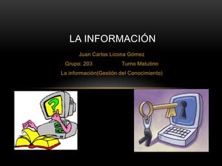 Juan Carlos Licona Gómez
Grupo: 203 Turno Matutino
La información(Gestión del Conocimiento)
LA INFORMACIÓN
 