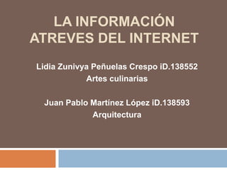 La información atreves del internet Lidia Zunivya Peñuelas Crespo iD.138552  Artes culinarias Juan Pablo Martínez López iD.138593 Arquitectura 