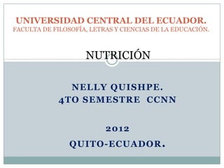 UNIVERSIDAD CENTRAL DEL ECUADOR.
FACULTA DE FILOSOFÍA, LETRAS Y CIENCIAS DE LA EDUCACIÓN.

NUTRICIÓN
NELLY QUISHPE.
4TO SEMESTRE CCNN
2012
QUITO-ECUADOR .

 