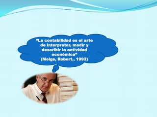 “La contabilidad es el arte
  de interpretar, medir y
   describir la actividad
       económica”
  (Meigs, Robert., 1992)
 